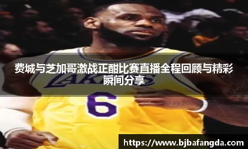 费城与芝加哥激战正酣比赛直播全程回顾与精彩瞬间分享